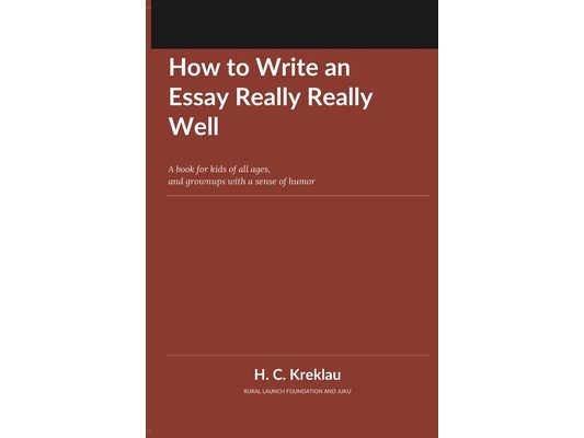 How to Write an Essay Really Really Well: A book for kids of all ages, and grownups with a sense of humor