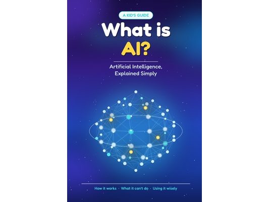 What Is AI?: Artificial Intelligence, Explained Simply - A Kid's Guide