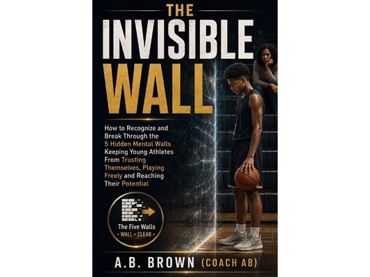 The Invisible Wall: How to Recognize and Break Through the 5 Hidden Mental Walls Keeping Young Athletes From Trusting Themselves, Playing Freely and R