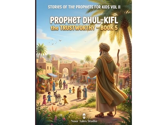 Stories of the Prophets for Kids Vol II: Prophet Dhul-Kifl the Trustworthy - Book 5: An Illustrated Islamic Children's Book on Trustworthiness, Honest