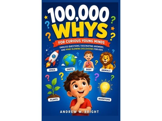 100,000 Whys for Curious Young Minds: Endless Questions, Fascinating Answers, and Mind-Blowing Discoveries for Kids