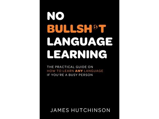No Bullsh*t Language Learning: The practical guide on how to learn any language if you're a busy person
