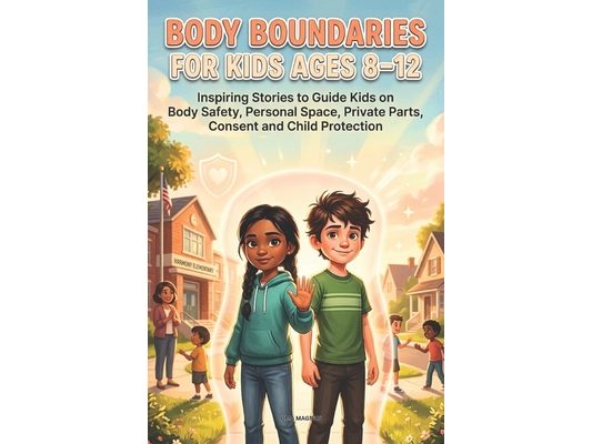 Body Boundaries For Kids Ages 8-12: Inspiring Short Stories To Guide Kids On Body Safety, Personal Space, Secrets, Private Parts, Consent And Child Pr