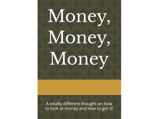 Money, Money, Money: A totally different thought on how to look at money and how to get!
