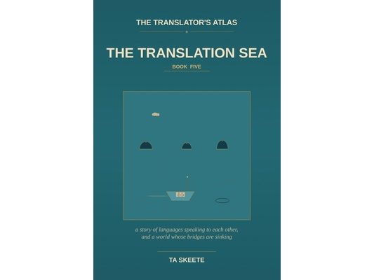 The Translator's Atlas, Book 5: The Translation Sea: A Story of Languages Speaking to Each Other, the Long Patient Work of Carrying Meaning Across, an
