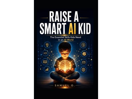 Raise A Smart AI Kid: The New Literacy Every Child Needs To Think, Create And Thrive In An AI World