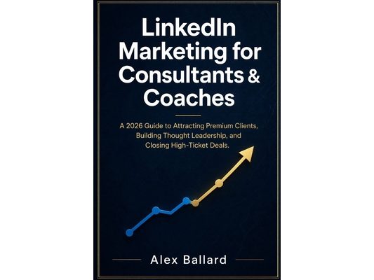 LinkedIn Marketing for Consultants & Coaches: A 2026 Guide to Attracting Premium Clients, Building Thought Leadership, and Closing High-Ticket Deals