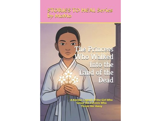 The Princess Who Walked Into the Land of the Dead: A Korean Legend of the Girl Who Saved the Parents Who Threw Her Away