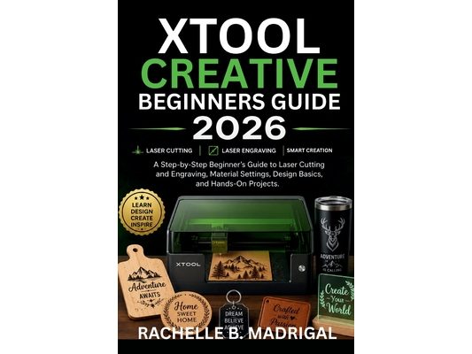 xTool Creative Beginner's Guide: A Stey by Step Beginner's Guide to Laser Cutting, and Engraving, Material Settings, Design Basics, and Hands-on proje