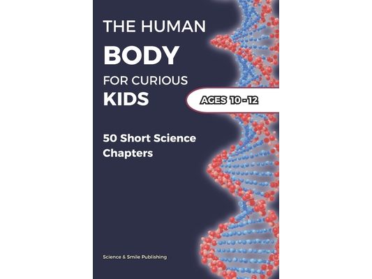 The Human Body for Curious Kids Ages 10-12: 50 Short Science Chapters