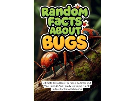 Random Facts About Bugs: Ultimate Trivia Book For Kids 8-12. Gross Out Your Friends And Family On Game Night! Perfect For Homeschooling.
