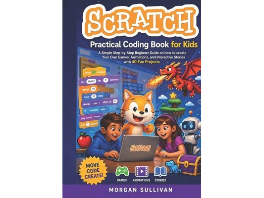 Scratch Practical Coding Book for Kids: A Simple Step-by-Step Beginner Guide on how to create Your Own Games Animations, and Interactive Stories with