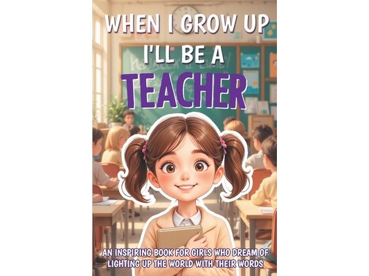 When I Grow Up I'll Be a Teacher: An inspiring book for girls who dream of lighting up the world with their words