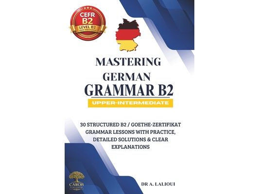 Mastering German Grammar B2: 30 Structured B2 / Goethe-Zertifikat Grammar Lessons with Practice, Detailed Solutions & Clear Explanations