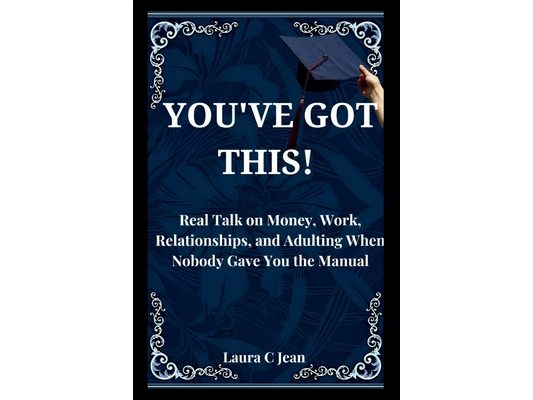 You've Got This: A Practical Guide to Your First Year After Graduation - Real Talk on Money, Work, Relationships, and Adulting When Nobody Gave You th