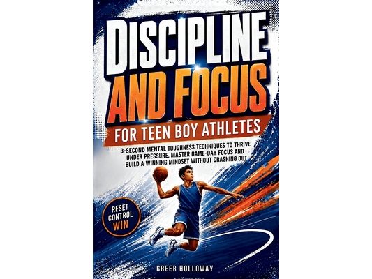 Discipline and Focus for Teen Boy Athletes: 3-Second Mental Toughness Techniques to Thrive Under Pressure, Master Game-Day Focus and Build a Winning M