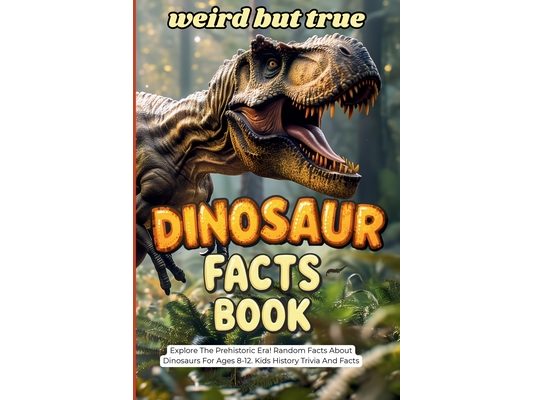 Weird But True Dinosaur Facts Book: Explore the Prehistoric Era! Random Facts About Dinosaurs For Ages 8-12. Kids History Trivia And Facts