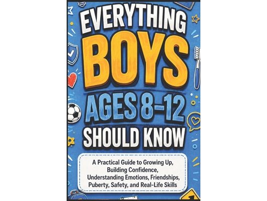 Everything Boys Ages 8-12 Should Know: A Practical Guide to Growing Up, Building Confidence, Understanding Emotions, Friendships, Puberty, Safety, and
