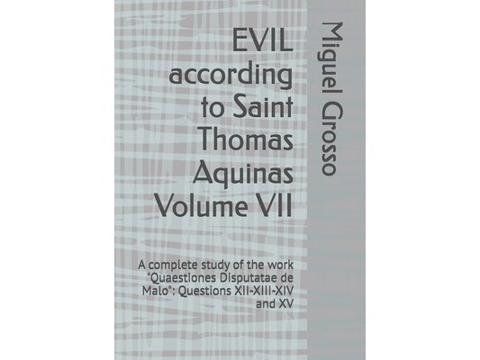 EVIL according to Saint Thomas Aquinas Volume VII: A complete study of the work "Quaestiones Disputatae de Malo" Questions XII-XIII-XIV and XV