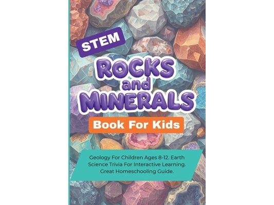 STEM Rocks And Minerals Book For Kids: Geology For Children Ages 8-12. Earth Science Trivia For Interactive Learning. Great Homeschooling Guide.