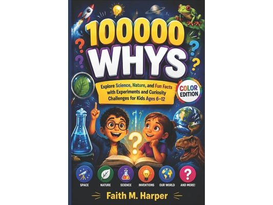 100000 Whys: Explore Science, Nature, and Fun Facts with Experiments and Curiosity Challenges for Kids Ages 6-12
