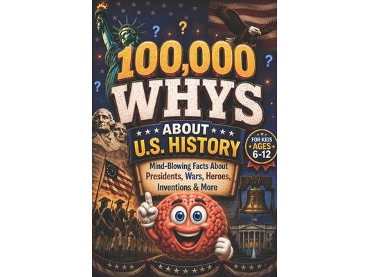 100,000 WHYS About U.S. History: Mind-Blowing Facts About Presidents, Wars, Heroes, Inventions & More, 100000 whys kids book, 1000 whys kids book (100