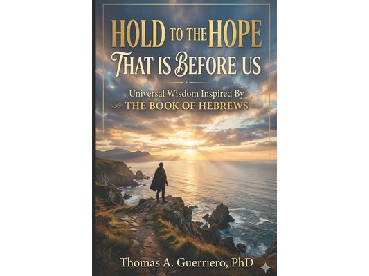 Hold To The Hope That Is Before Us: Universal Wisdom Inspired By the Book of Hebrews