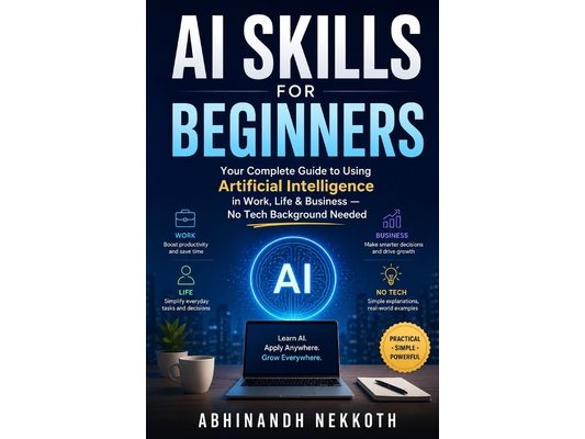 AI Skills for Beginners: Your Complete Guide to Using Artificial Intelligence in Work, Life & Business - No Tech Background Needed