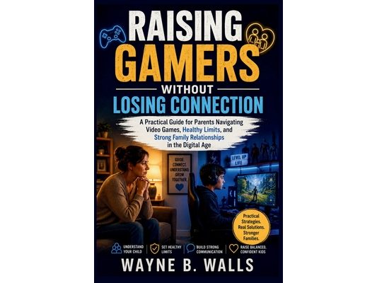 Raising Gamers Without Losing Connection: A Practical Guide for Parents Navigating Video Games, Healthy Limits, and Strong Family Relationships in the