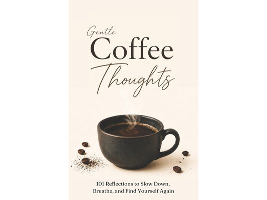 Gentle Coffee Thoughts: 101 Reflections to Slow Down, Breathe, and Find Yourself Again