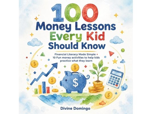 100 Money Lessons Every Kid Should Know: Financial Literacy Made Simple Plus 10 fun activities to help kids practice what they learn!