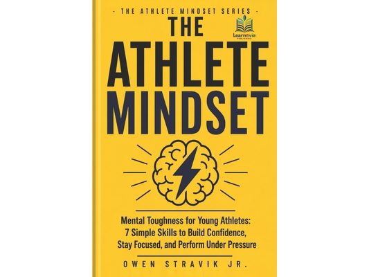 The Athlete Mindset: Mental Toughness for Young Athletes: 7 Simple Skills to Build Confidence, Stay Focused, and Perform Under Pressure