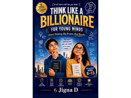Think Like a Billionaire For Young Minds: Smart Thinking, Big Dreams, Real Results: A Fun Guide to Curiosity, Money Smarts, Problem-Solving & Success
