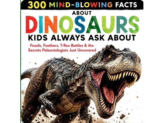 300 Mind-Blowing Facts About Dinosaurs Kids Always Ask About: Fossils, Feathers, T-Rex Battles & the Secrets Paleontologists Just Uncovered