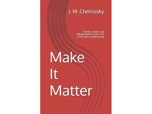 Make It Matter: Stories, Lessons, and Mileage Markers from a Life in Education and Mentoring
