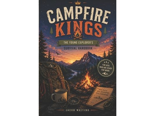 Campfire Kings: The Young Explorer's Survival Handbook for Kids Who Want Real Adventure, Outdoor Skills, Campfire Cooking, Shelter Building, Navigatio
