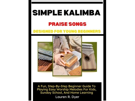Simple Kalimba Praise Songs Designed For Young Beginners: A Fun, Step-By-Step Beginner Guide To Playing Easy Worship Melodies For Kids, Sunday School,
