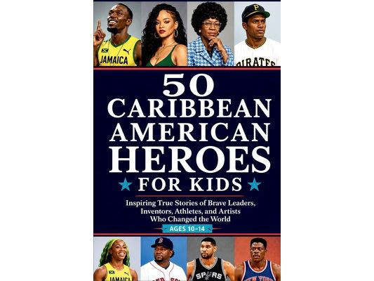 50 Caribbean American Heroes for Kids: Inspiring True Stories of Brave Leaders, Inventors, Athletes, and Artists Who Changed the World