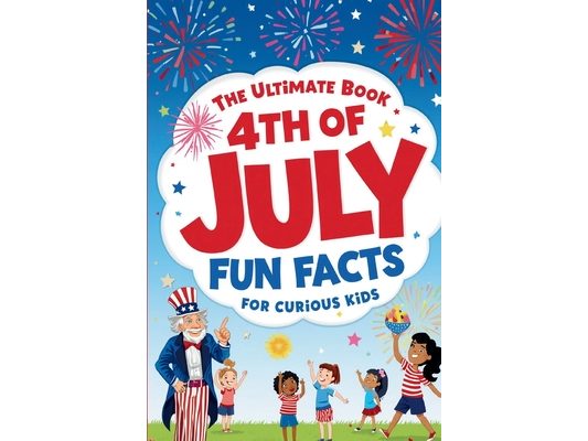 The Ultimate Book 4th of July Fun Facts for Curious Kids: 100 Trivia Questions with Answers, Fun Facts, and Fascinating History for the Whole Family -