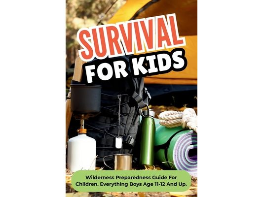 Survival For Kids: Wilderness Preparedness Guide For Children. Everything Boys Age 11-12 And Up