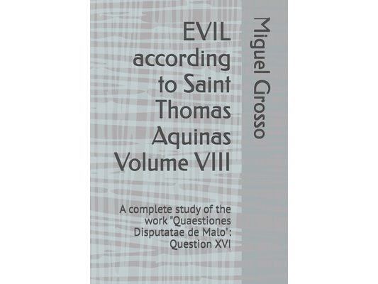 EVIL according to Saint Thomas Aquinas Volume VIII: A complete study of the work "Quaestiones Disputatae de Malo" Question XVI