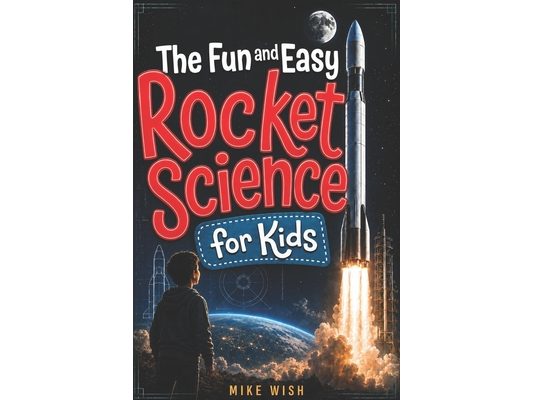 The Fun and Easy Rocket Science for Kids: The Physics, Engineering, and History of Getting to Space
