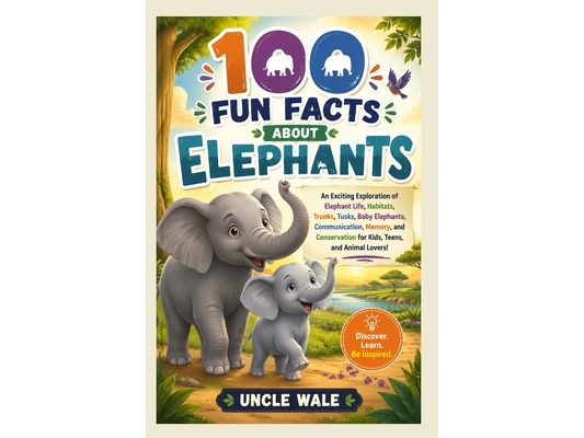 100 Fun Facts About Elephants: Discover the Gentle Giants, Their Big Ears, Long Trunks, Family Life, and Amazing Intelligence: An Exciting Exploration