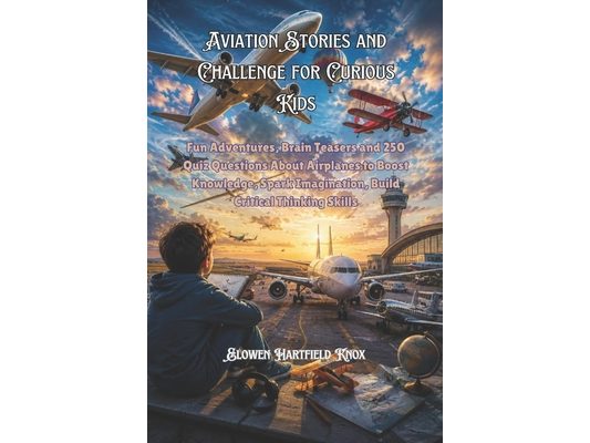 Aviation Stories and Challenge for Curious Kids: Fun Adventures, Brain Teasers and 250 Quiz Questions About Airplanes to Boost Knowledge, Spark Imagin