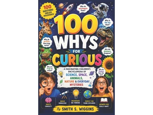 100 Whys For Curious Kids: A Fascinating Children's Encyclopedia of Science, Space, Animals, Nature & Everyday Mysteries