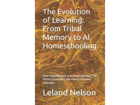 The Evolution of Learning: From Tribal Memory to AI Homeschooling: From Tribal Memory to AI Homeschooling: The History, Economics, and Future of Human