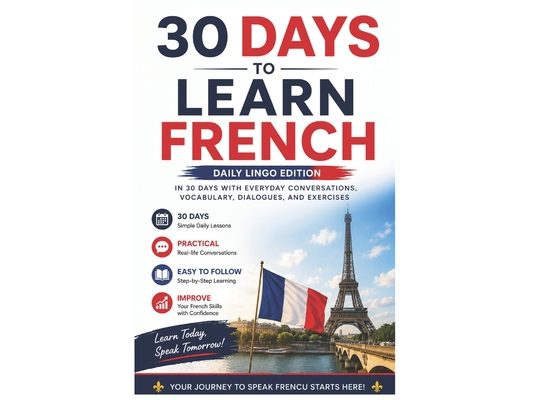 30 Days to Learn French: A Practical Beginner's Guide to Speaking French in Everyday Situations with Simple Lessons, Vocabulary, Dialogues, and Exerci
