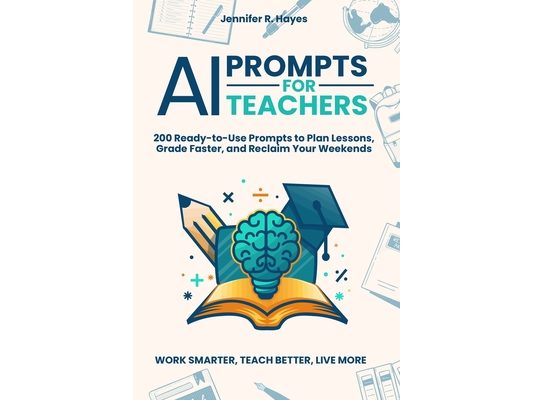 AI Prompts for Teachers: 200 Ready-to-Use Prompts to Plan Lessons, Grade Faster, and Reclaim Your Weekends: The No-Jargon Guide for K-12 Educators Who