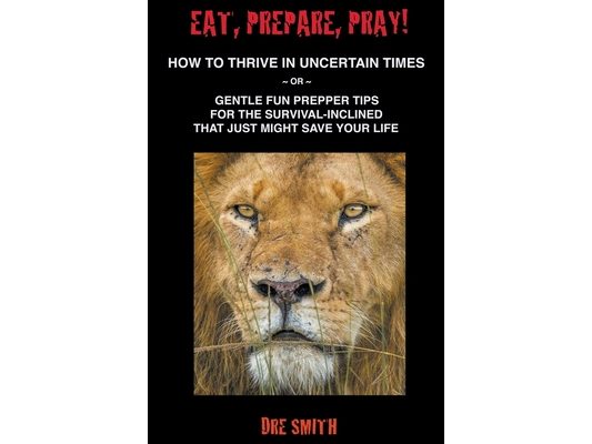 Eat, Prepare, Pray! How To Thrive In Uncertain Times Or Gentle Fun Prepper Tips For The Survival-Inclined That Just Might Save Your Life