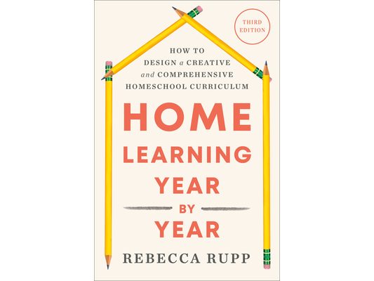 Home Learning Year by Year, Third Edition: How to Design a Creative and Comprehensive Homeschool Curriculum